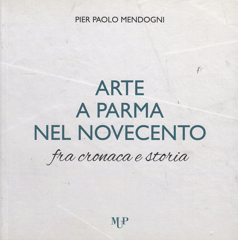 LT- ARTE A PARMA NEL NOVECENTO CRONACA E STORIA - MENDOGNI - MUP--- 2017- B- WPR