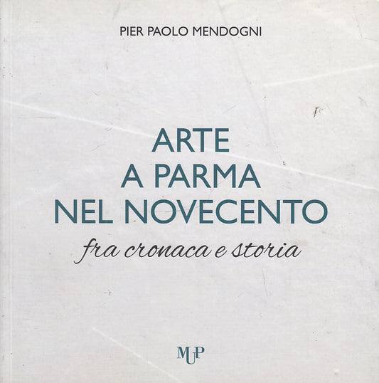 LT- ARTE A PARMA NEL NOVECENTO CRONACA E STORIA - MENDOGNI - MUP--- 2017- B- WPR