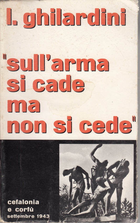 Sull'arma si cade ma non si cede Cefalonia e Corfu' - Ghilardini- 1a ed.- ZFS58